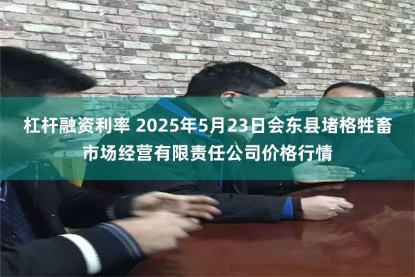 杠杆融资利率 2025年5月23日会东县堵格牲畜市场经营有限责任公司价格行情