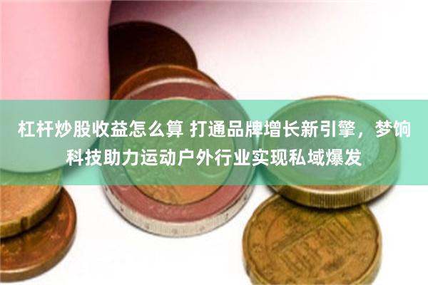 杠杆炒股收益怎么算 打通品牌增长新引擎，梦饷科技助力运动户外行业实现私域爆发