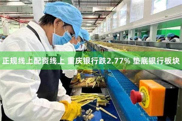正规线上配资线上 重庆银行跌2.77% 垫底银行板块