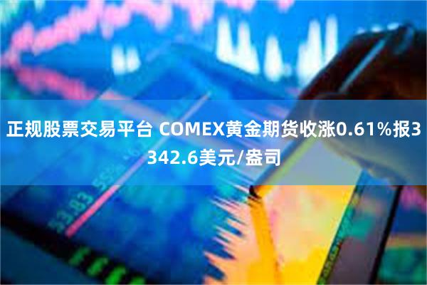 正规股票交易平台 COMEX黄金期货收涨0.61%报3342.6美元/盎司