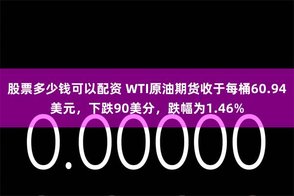 股票多少钱可以配资 WTI原油期货收于每桶60.94美元，下跌90美分，跌幅为1.46%