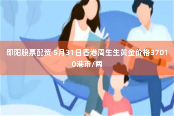 邵阳股票配资 5月31日香港周生生黄金价格37010港币/两