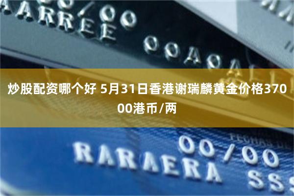 炒股配资哪个好 5月31日香港谢瑞麟黄金价格37000港币/两
