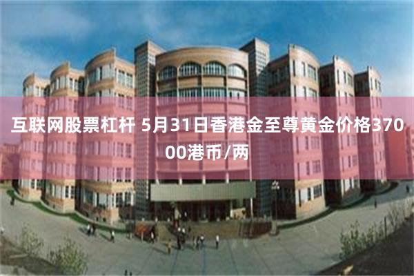 互联网股票杠杆 5月31日香港金至尊黄金价格37000港币/两