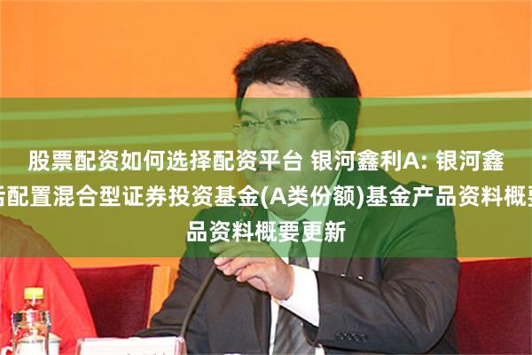 股票配资如何选择配资平台 银河鑫利A: 银河鑫利灵活配置混合型证券投资基金(A类份额)基金产品资料概要更新