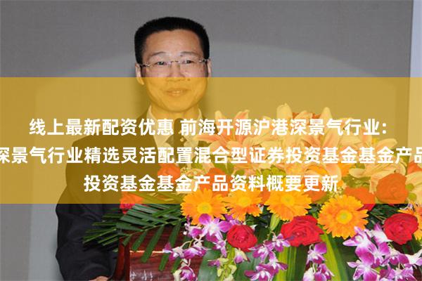 线上最新配资优惠 前海开源沪港深景气行业: 前海开源沪港深景气行业精选灵活配置混合型证券投资基金基金产品资料概要更新