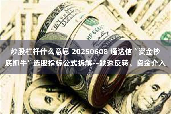 炒股杠杆什么意思 20250608 通达信“资金抄底抓牛”选股指标公式拆解--跌透反转、资金介入