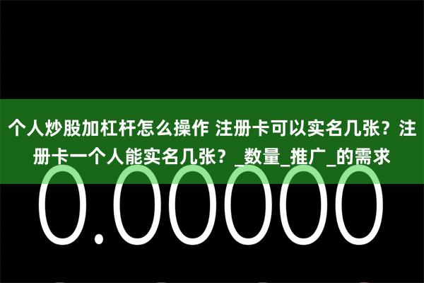 个人炒股加杠杆怎么操作 注册卡可以实名几张?注册卡一个人能实名几张?_数量_推广_的需求