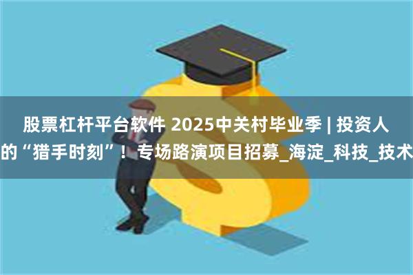 股票杠杆平台软件 2025中关村毕业季 | 投资人的“猎手时刻”！专场路演项目招募_海淀_科技_技术