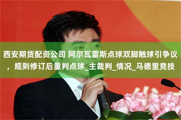 西安期货配资公司 阿尔瓦雷斯点球双脚触球引争议，规则修订后重判点球_主裁判_情况_马德里竞技
