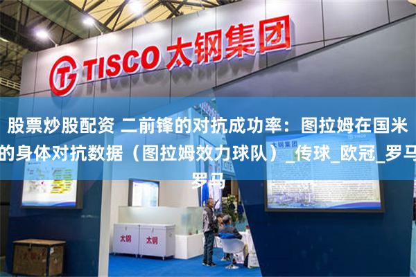 股票炒股配资 二前锋的对抗成功率：图拉姆在国米的身体对抗数据（图拉姆效力球队）_传球_欧冠_罗马