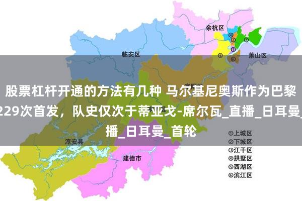 股票杠杆开通的方法有几种 马尔基尼奥斯作为巴黎队长229次首发，队史仅次于蒂亚戈-席尔瓦_直播_日耳曼_首轮