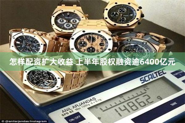 怎样配资扩大收益 上半年股权融资逾6400亿元