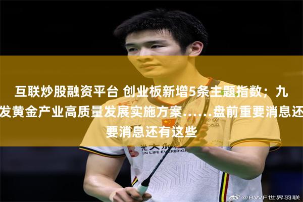 互联炒股融资平台 创业板新增5条主题指数；九部门印发黄金产业高质量发展实施方案……盘前重要消息还有这些