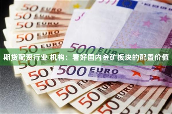 期货配资行业 机构：看好国内金矿板块的配置价值