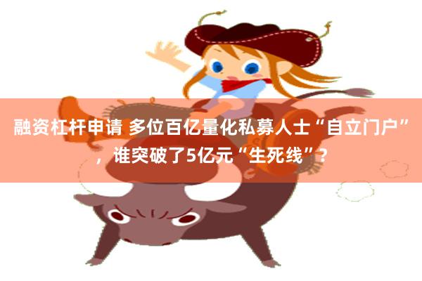 融资杠杆申请 多位百亿量化私募人士“自立门户”，谁突破了5亿元“生死线”？