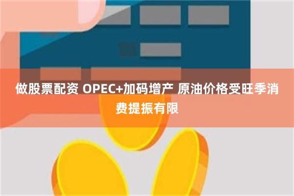 做股票配资 OPEC+加码增产 原油价格受旺季消费提振有限