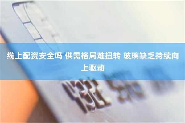 线上配资安全吗 供需格局难扭转 玻璃缺乏持续向上驱动