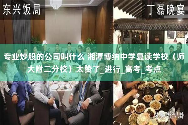 专业炒股的公司叫什么 湘潭博纳中学复读学校（师大附二分校）太赞了_进行_高考_考点