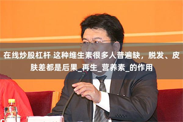 在线炒股杠杆 这种维生素很多人普遍缺，脱发、皮肤差都是后果_再生_营养素_的作用