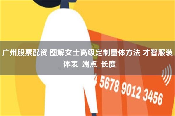 广州股票配资 图解女士高级定制量体方法 才智服装_体表_端点_长度