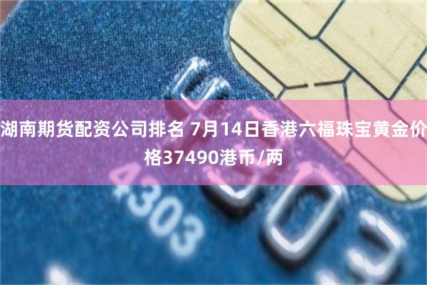 湖南期货配资公司排名 7月14日香港六福珠宝黄金价格37490港币/两