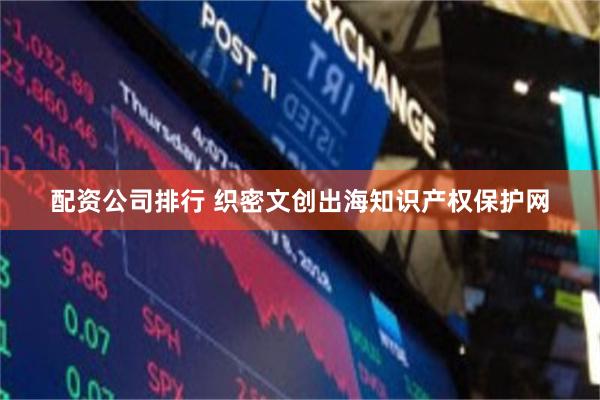 配资公司排行 织密文创出海知识产权保护网