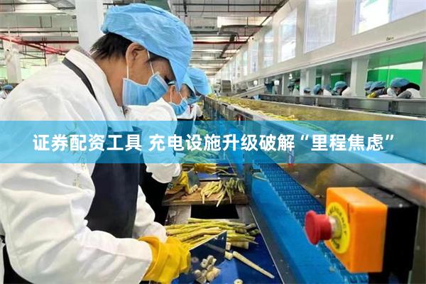 证券配资工具 充电设施升级破解“里程焦虑”