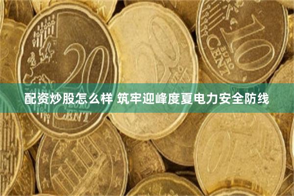 配资炒股怎么样 筑牢迎峰度夏电力安全防线