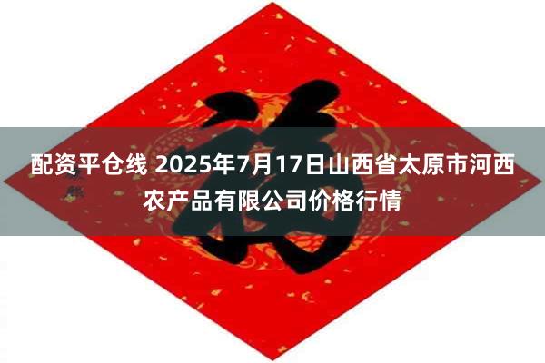 配资平仓线 2025年7月17日山西省太原市河西农产品有限公司价格行情