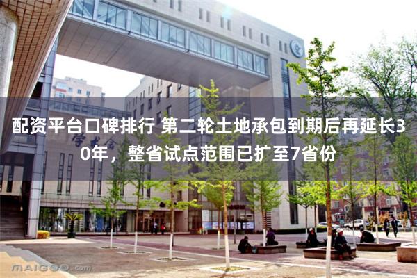 配资平台口碑排行 第二轮土地承包到期后再延长30年，整省试点范围已扩至7省份