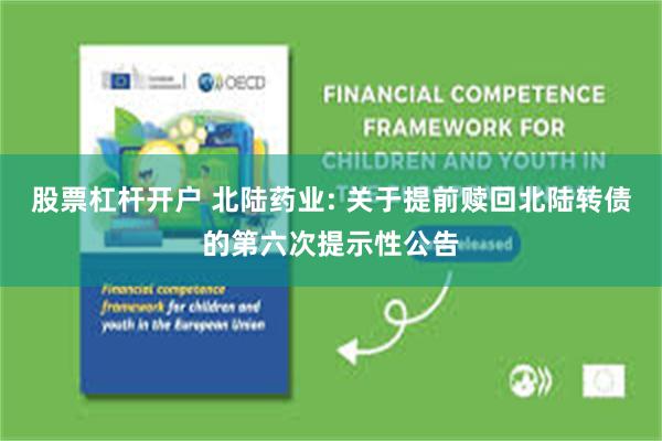 股票杠杆开户 北陆药业: 关于提前赎回北陆转债的第六次提示性公告