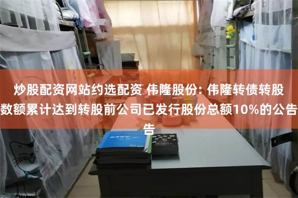 炒股配资网站约选配资 伟隆股份: 伟隆转债转股数额累计达到转股前公司已发行股份总额10%的公告