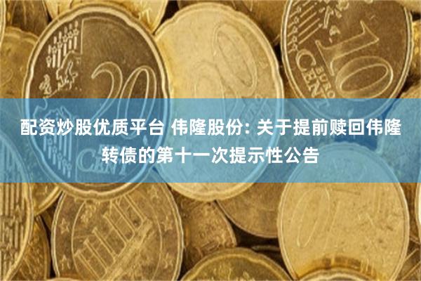 配资炒股优质平台 伟隆股份: 关于提前赎回伟隆转债的第十一次提示性公告
