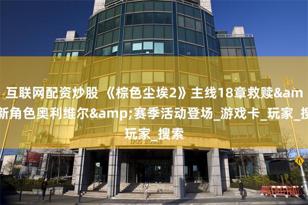 互联网配资炒股 《棕色尘埃2》主线18章救赎&新角色奥利维尔&赛季活动登场_游戏卡_玩家_搜索