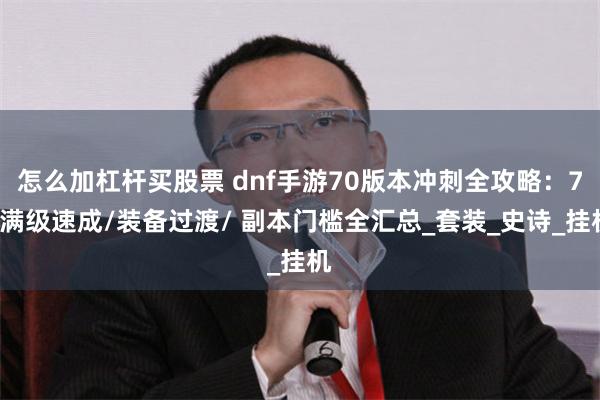 怎么加杠杆买股票 dnf手游70版本冲刺全攻略：70满级速成/装备过渡/ 副本门槛全汇总_套装_史诗_挂机