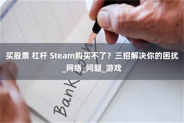 买股票 杠杆 Steam购买不了？三招解决你的困扰_网络_问题_游戏