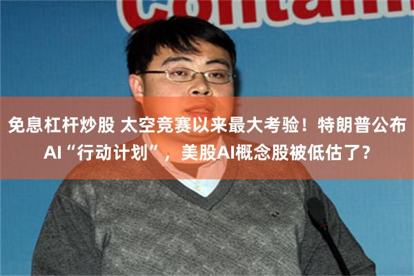 免息杠杆炒股 太空竞赛以来最大考验！特朗普公布AI“行动计划”，美股AI概念股被低估了？