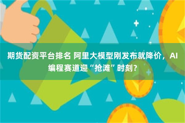期货配资平台排名 阿里大模型刚发布就降价，AI编程赛道迎“抢滩”时刻？