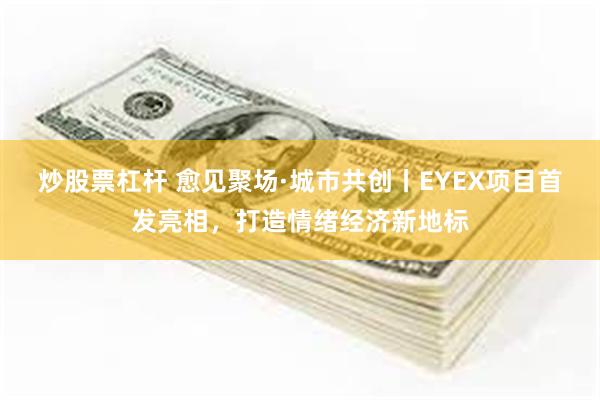 炒股票杠杆 愈见聚场·城市共创丨EYEX项目首发亮相，打造情绪经济新地标