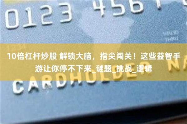 10倍杠杆炒股 解锁大脑，指尖闯关！这些益智手游让你停不下来_谜题_挑战_逻辑