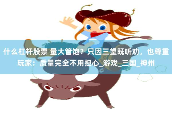 什么杠杆股票 量大管饱？只因三望既听劝，也尊重玩家：质量完全不用担心_游戏_三国_神州