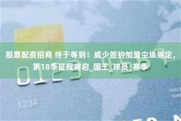 股票配资招商 终于等到！威少签约加盟尘埃落定，第18季征程将启_国王_球员_赛季