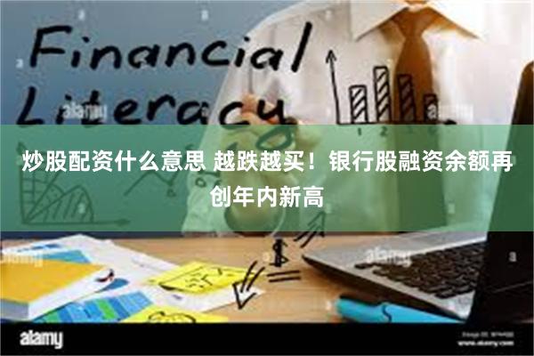 炒股配资什么意思 越跌越买！银行股融资余额再创年内新高