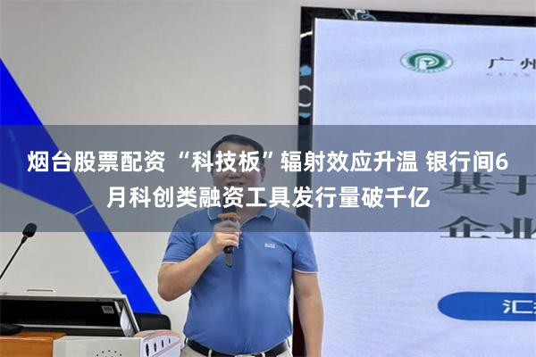 烟台股票配资 “科技板”辐射效应升温 银行间6月科创类融资工具发行量破千亿