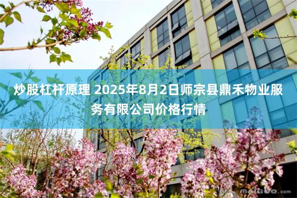 炒股杠杆原理 2025年8月2日师宗县鼎禾物业服务有限公司价格行情