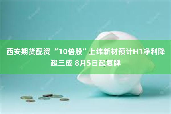 西安期货配资 “10倍股”上纬新材预计H1净利降超三成 8月5日起复牌