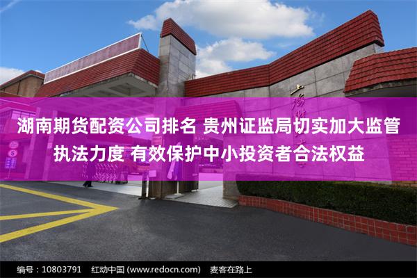 湖南期货配资公司排名 贵州证监局切实加大监管执法力度 有效保护中小投资者合法权益