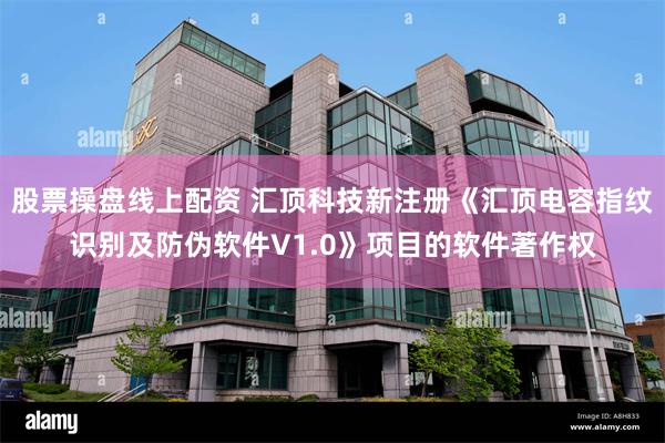 股票操盘线上配资 汇顶科技新注册《汇顶电容指纹识别及防伪软件V1.0》项目的软件著作权