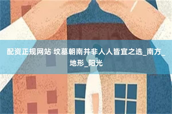 配资正规网站 坟墓朝南并非人人皆宜之选_南方_地形_阳光